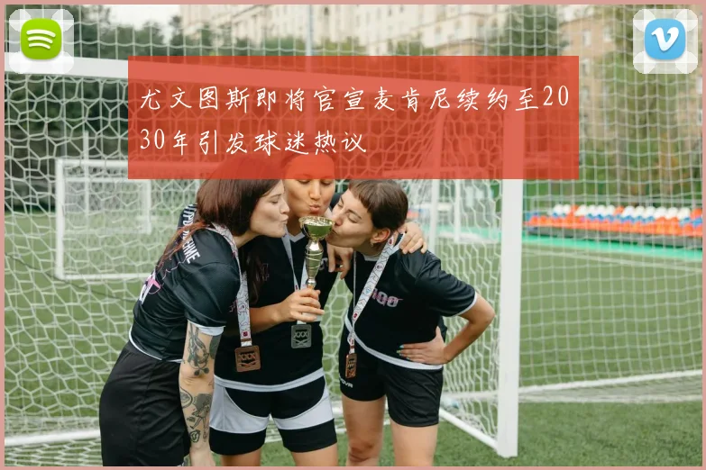 尤文图斯即将官宣麦肯尼续约至2030年引发球迷热议