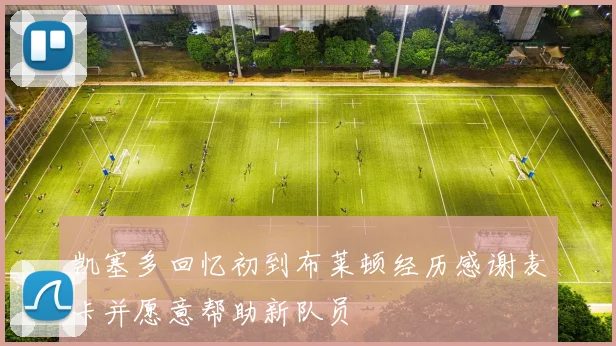 凯塞多回忆初到布莱顿经历感谢麦卡并愿意帮助新队员