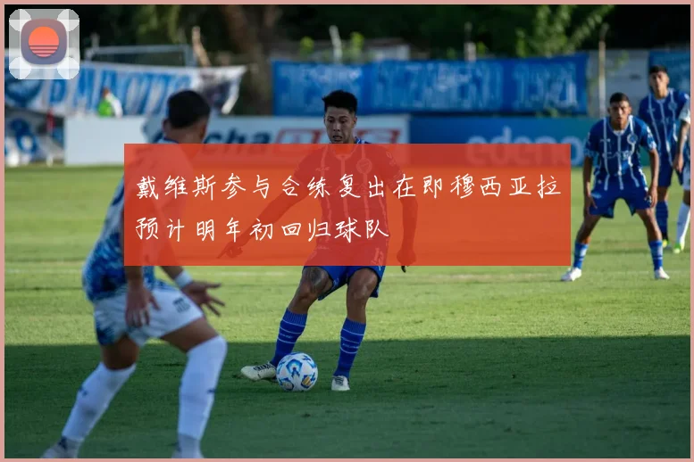 戴维斯参与合练复出在即穆西亚拉预计明年初回归球队