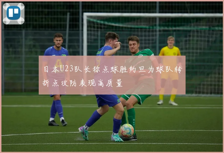 日本U23队长称点球胜约旦为球队转折点攻防表现高质量