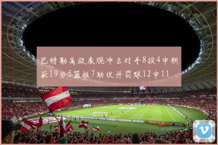 巴特勒高效表现冲击对手8投4中斩获19分5篮板7助攻并罚球12中11