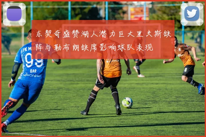 东契奇盛赞湖人潜力巨大里夫斯缺阵与勒布朗缺席影响球队表现