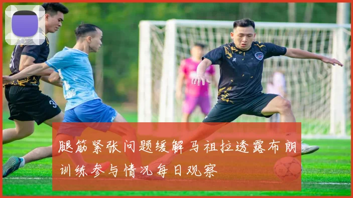 腿筋紧张问题缓解马祖拉透露布朗训练参与情况每日观察
