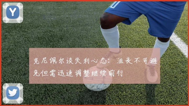 克尼佩尔谈失利心态：沮丧不可避免但需迅速调整继续前行