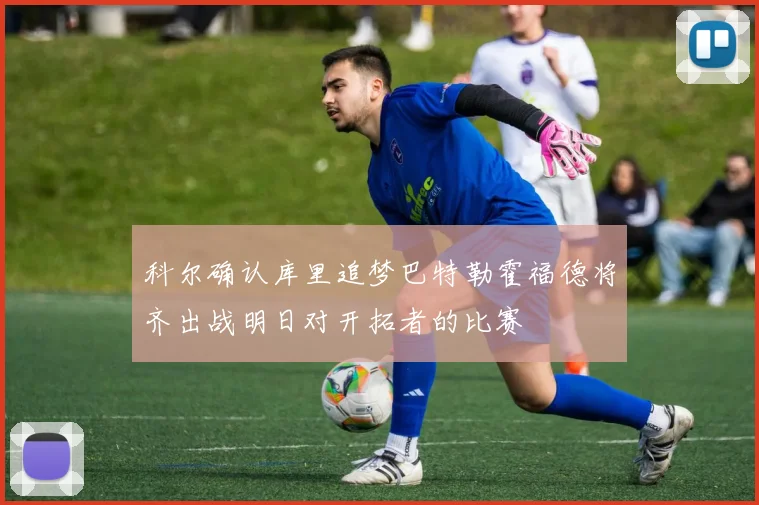 科尔确认库里追梦巴特勒霍福德将齐出战明日对开拓者的比赛