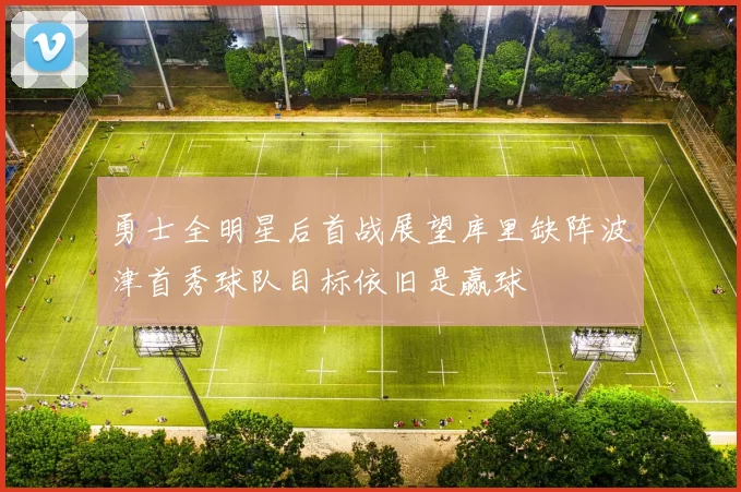 勇士全明星后首战展望库里缺阵波津首秀球队目标依旧是赢球