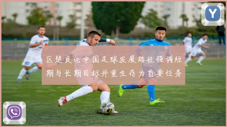 区楚良论中国足球发展路径强调短期与长期目标并重生存为首要任务