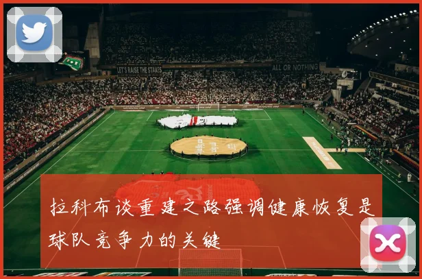 拉科布谈重建之路强调健康恢复是球队竞争力的关键