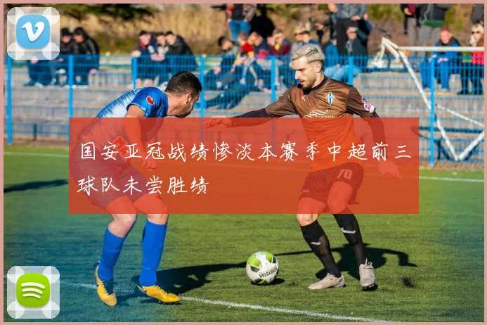 国安亚冠战绩惨淡本赛季中超前三球队未尝胜绩