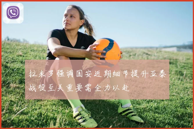 拉米罗强调国安近期细节提升亚泰战役至关重要需全力以赴