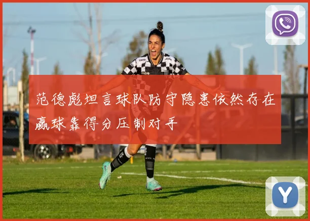 范德彪坦言球队防守隐患依然存在赢球靠得分压制对手