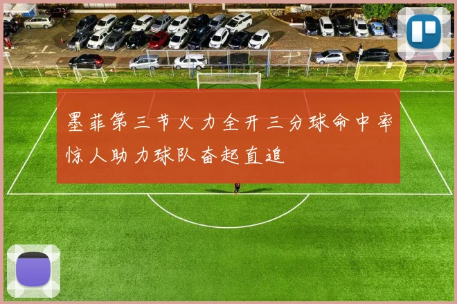 墨菲第三节火力全开三分球命中率惊人助力球队奋起直追