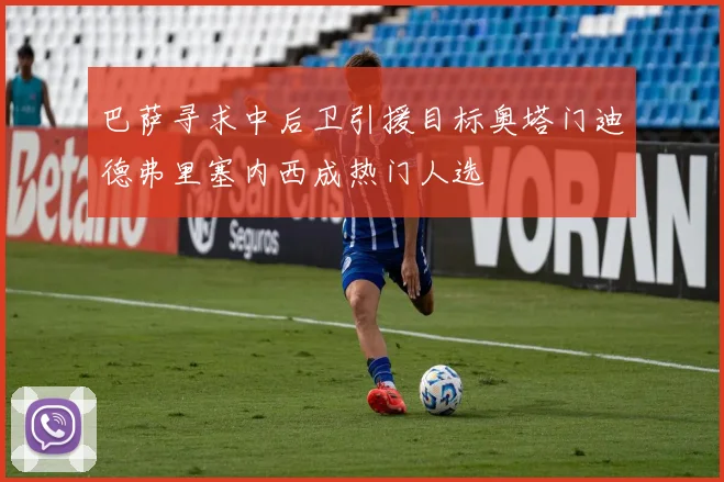 巴萨寻求中后卫引援目标奥塔门迪德弗里塞内西成热门人选