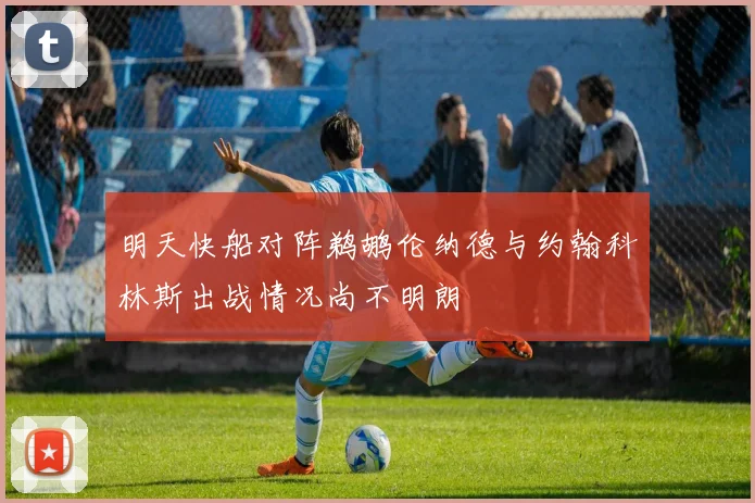 明天快船对阵鹈鹕伦纳德与约翰科林斯出战情况尚不明朗
