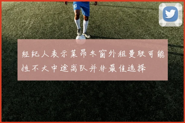 经纪人表示莱昂冬窗外租曼联可能性不大中途离队并非最佳选择