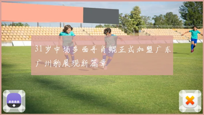 31岁中场多面手肖鲲正式加盟广东广州豹展现新篇章