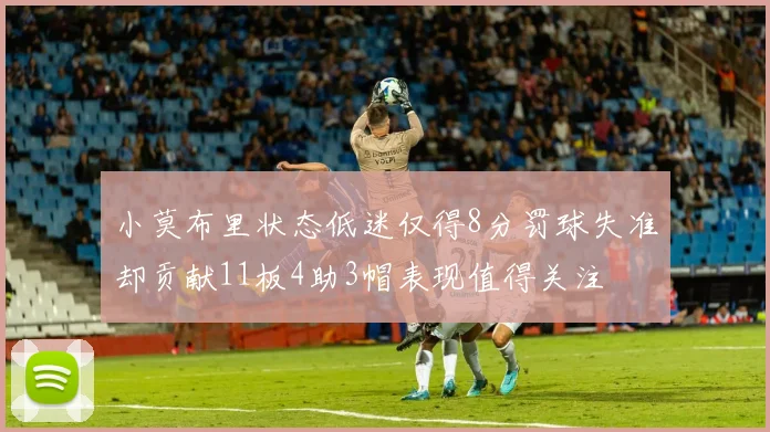 小莫布里状态低迷仅得8分罚球失准却贡献11板4助3帽表现值得关注