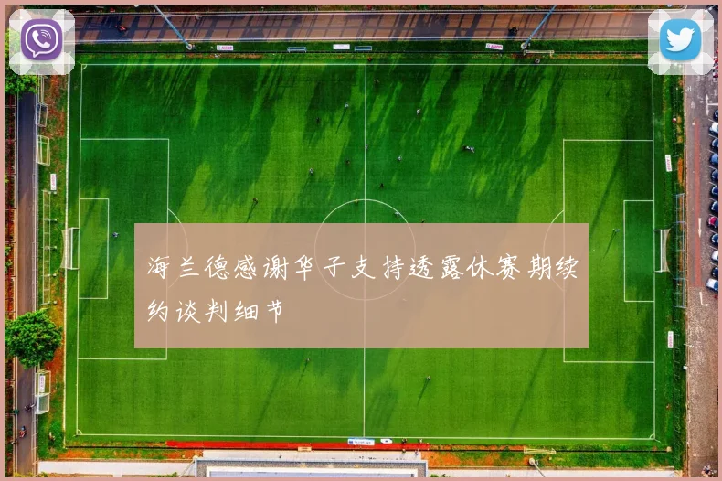 海兰德感谢华子支持透露休赛期续约谈判细节