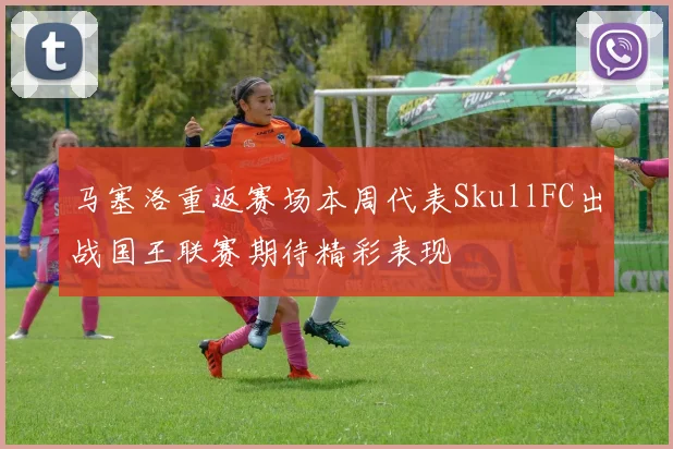 马塞洛重返赛场本周代表SkullFC出战国王联赛期待精彩表现