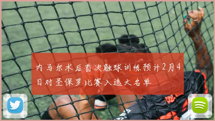 内马尔术后首次触球训练预计2月4日对圣保罗比赛入选大名单