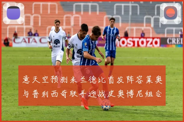 意天空预测米兰德比首发阵容莱奥与普利西奇联手迎战皮奥博尼组合