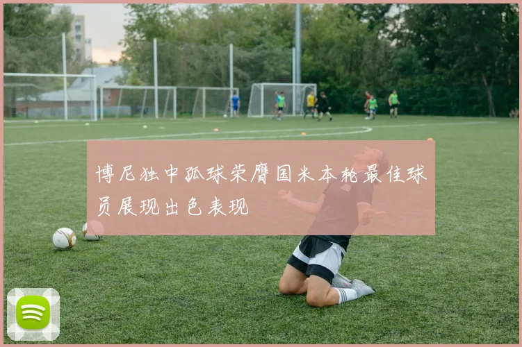 博尼独中孤球荣膺国米本轮最佳球员展现出色表现