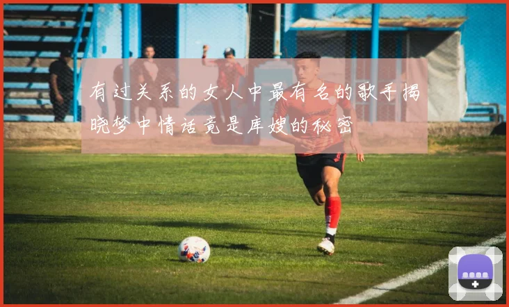 有过关系的女人中最有名的歌手揭晓梦中情话竟是库嫂的秘密