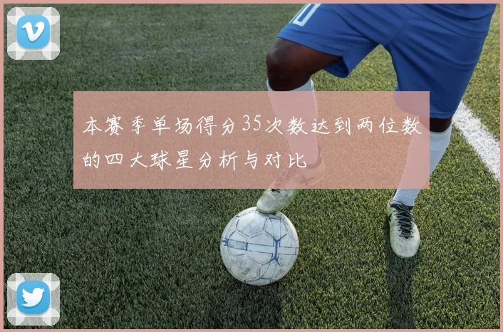 本赛季单场得分35次数达到两位数的四大球星分析与对比