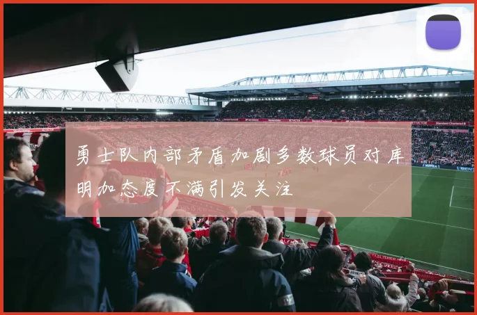 勇士队内部矛盾加剧多数球员对库明加态度不满引发关注