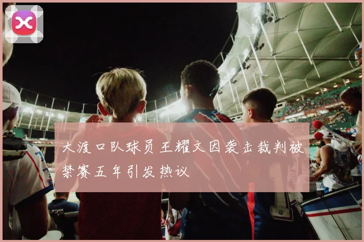 大渡口队球员王耀文因袭击裁判被禁赛五年引发热议