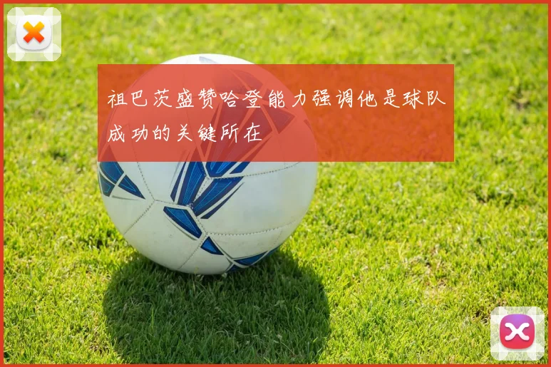 祖巴茨盛赞哈登能力强调他是球队成功的关键所在