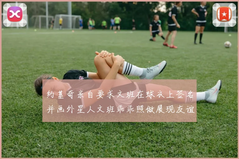 约基奇亲自要求文班在球衣上签名并画外星人文班乖乖照做展现友谊与幽默