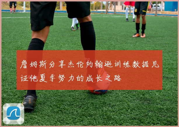 詹姆斯分享杰伦约翰逊训练数据见证他夏季努力的成长之路