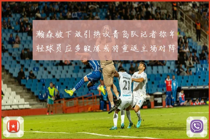 瀚森被下放引热议青岛队记者称年轻球员应多锻炼或将重返主场对阵国王