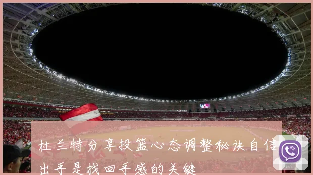 杜兰特分享投篮心态调整秘诀自信出手是找回手感的关键