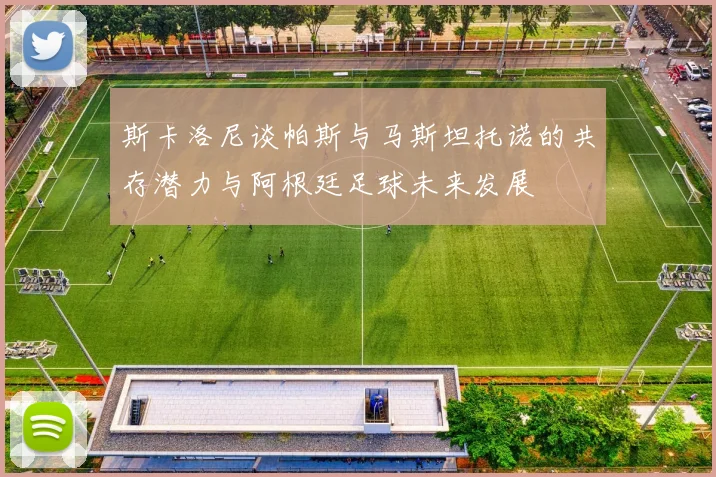 斯卡洛尼谈帕斯与马斯坦托诺的共存潜力与阿根廷足球未来发展