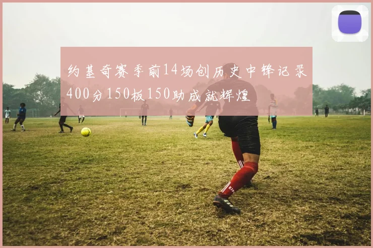 约基奇赛季前14场创历史中锋记录400分150板150助成就辉煌