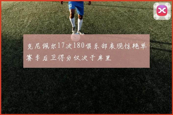 克尼佩尔17次180俱乐部表现惊艳单赛季后卫得分仅次于库里