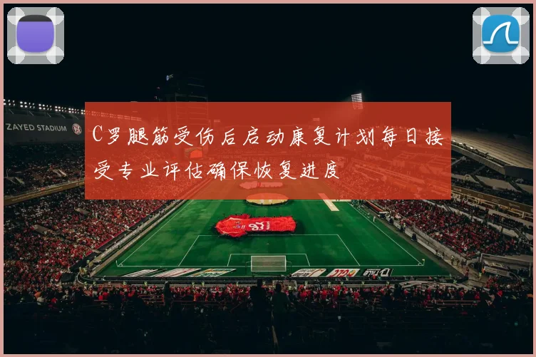 C罗腿筋受伤后启动康复计划每日接受专业评估确保恢复进度