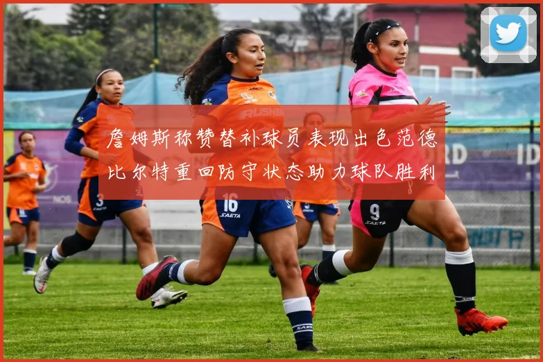詹姆斯称赞替补球员表现出色范德比尔特重回防守状态助力球队胜利