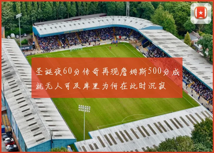 圣诞夜60分传奇再现詹姆斯500分成就无人可及库里为何在此时沉寂