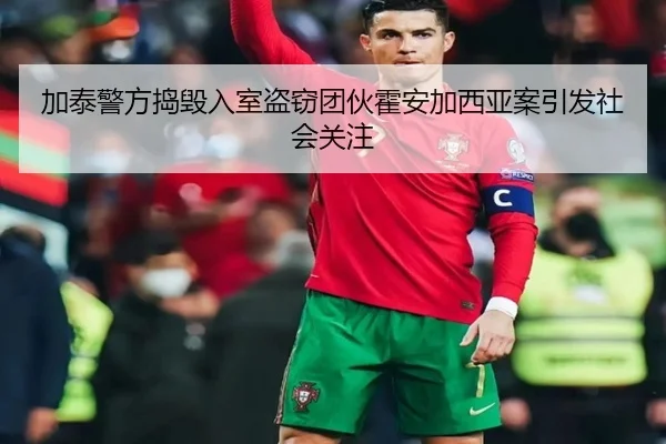 加泰警方捣毁入室盗窃团伙霍安加西亚案引发社会关注(SabaSports)